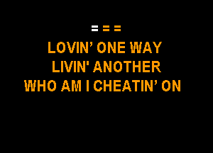 LOVIW ONE WAY
LIVIN' ANOTHER

WHO AM I CHEATIN, 0N