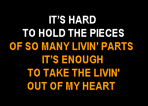 ITS HARD
TO HOLD THE PIECES
0F SO MANY LIVIW PARTS
ITS ENOUGH
TO TAKE THE LIVIN'
OUT OF MY HEART