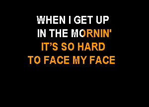 WHEN I GET UP
INTHEMORNW'
ITS SO HARD

TO FACE MY FACE