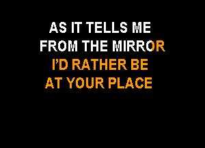 AS IT TELLS ME
FROM THE MIRROR
PD RATHER BE

AT YOUR PLACE