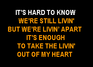 ITS HARD TO KNOW
WERE STILL LIVIN'
BUT WERE LIVIW APART
ITS ENOUGH
TO TAKE THE LIVIN'
OUT OF MY HEART