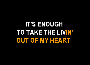 ITS ENOUGH
TO TAKE THE LIVIN'

OUT OF MY HEART