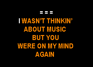 IWASWT THINKIW
ABOUT MUSIC

BUT YOU
WERE ON MY MIND
AGAIN