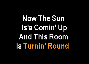 Now The Sun
ls'a Comin' Up

And This Room
ls Turnin' Round