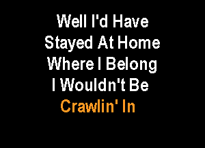 Well I'd Have
Stayed At Home
Where I Belong

lWouldn't Be
Crawlin' In