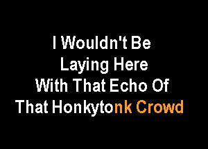 I Wouldn't Be
Laying Here

With That Echo Of
That Honkytonk Crowd