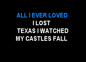 ALL I EVER LOVED
I LOST
TEXAS IWATCHED

MY CASTLES FALL