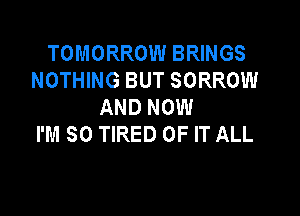 TOMORROW BRINGS
NOTHING BUT SORROW
AND NOW

I'M SO TIRED OF IT ALL