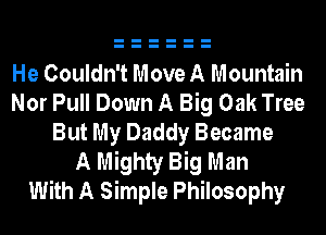 He Couldn't Move A Mountain
Nor Pull Down A Big Oak Tree
But My Daddy Became
A Mighty Big Man
With A Simple Philosophy