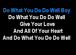 Do What You Do Do Well Boy
Do What You Do Do Well
Give Your Love

And All Of Your Heart
And Do What You Do Do Well
