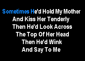 Sometimes He'd Hold My Mother
And Kiss Her Tenderly
Then He'd Look Across

The Top Of Her Head
Then He'd Wink
And Say To Me