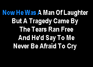 Now He Was A Man Of Laughter
But A Tragedy Came By
The Tears Ran Free

And He'd Say To Me
Never Be Afraid To Cry