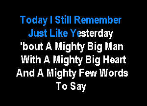 Today I Still Remember
Just Like Yesterday
'bout A Mighty Big Man
With A Mighty Big Heart
And A Mighty Few Words
To Say