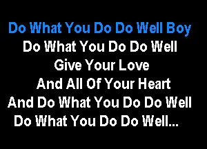 Do What You Do Do Well Boy
Do What You Do Do Well
Give Your Love

And All Of Your Heart
And Do What You Do Do Well
Do What You Do Do Well...