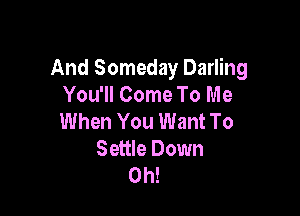 And Someday Darling
You'll Come To Me

When You Want To
Settle Down
0h!