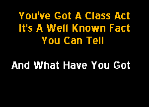 You've Got A Class Act
It's A Well Known Fact
You Can Tell

And What Have You Got