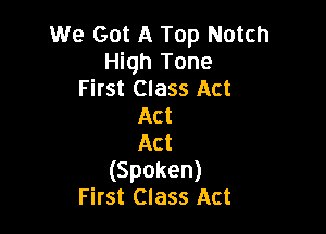 We Got A Top Notch
High Tone
First Class Act
Act

Act

(Spoken)
First Class Act