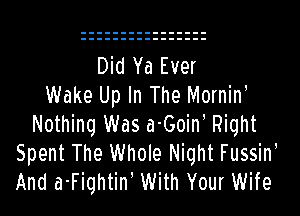 Did Ya Ever
Wake Up In The Mornin

Nothing Was a-Goiw Right
Spent The Whole Night Fussin
And a-Fiqhtin' With Your Wife