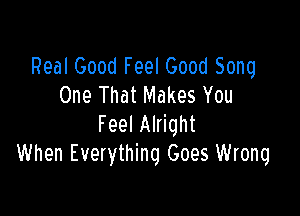 Real Good Feel Good Sonq
One That Makes You

Feel Alright
When Everything Goes Wrong