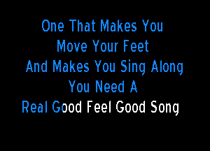 One That Makes You
Move Your Feet
And Makes You Sing Along

You Need A
Real Good Feel Good Song