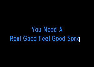 You Need A

Real Good Feel Good Song