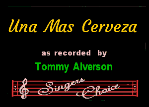 Mna Mas Cerveza

as recorded by

Tommy Alverson

.m- -R-l')' I l.
t! I! Hit! 7.'. m-VHT -IL

Ii-J --gv -gq-l'y. v-Il
DU. 0-3....- H-lhn
