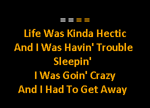 Life Was Kinda Hectic
And I Was Havin' Trouble

Sleepin'
I Was Goin' Crazy
And I Had To Get Away