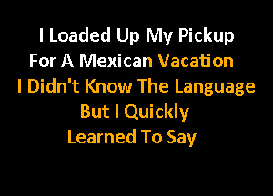 l Loaded Up My Pickup
For A Mexican Vacation
I Didn't Know The Language

But I Quickly
Learned To Say