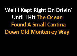 Well I Kept Right On Drivin'
Until I Hit The Ocean
Found A Small Cantina

Down Old Monterrey Way