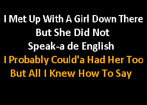 I Met Up With A Girl Down There
But She Did Not
Speak-a de English
I Probably Could'a Had Her Too
But All I Knew How To Say