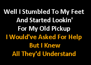 Well I Stumbled To My Feet
And Started Lookin'
For My Old Pickup
lWould've Asked For Help
But I Knew

All They'd Understand