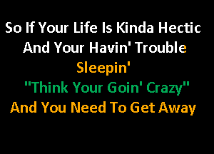 So If Your Life Is Kinda Hectic
And Your Havin' Trouble
Sleepin'

Think Your Goin' Crazy
And You Need To Get Away