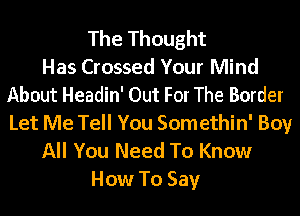 The Thought
Has Crossed Your Mind
About Headin' Out For The Border

Let Me Tell You Somethin' Boy
All You Need To Know

How To Say