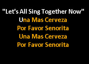 Let's All Sing Together Now
Una Mas Cerveza
Por Favor Senorita

Una Mas Cerveza
Por Favor Senorita