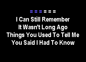 I Can Still Remember
It Wasn't Long Ago

Things You Used To Tell Me
You Said I Had To Know