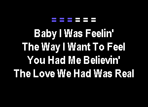 Baby I Was Feelin'
The Way I Want To Feel

You Had Me Believin'
The Love We Had Was Real