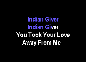 Indian Giver
Indian Giver

You Took Your Love
Away From Me