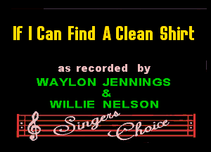 If I Ban Flnd A Blean Shlrt

as recorded by

WAYLON JENNINGS
8a
WILLIE NELSON

I h! -Rt-l 7w f

(I! 1'5 IL a-'JI-Il

I I -a--I-' -i-ll-rg- l-Il

.L -
n