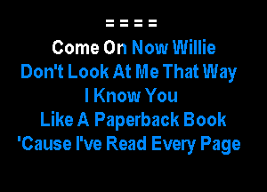 Come On Now Willie
Don't Look At Me That Way

I Know You
Like A Paperback Book
'Cause I've Read Every Page