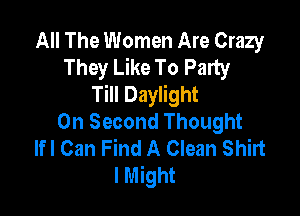 All The Women Are Crazy
They Like To Party
Till Daylight

0n Second Thought
lfl Can Find A Clean Shirt
lMight