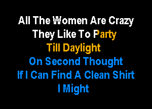 All The Women Are Crazy
They Like To Party
Till Daylight

0n Second Thought
lfl Can Find A Clean Shirt
lMight