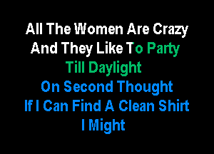 All The Women Are Crazy
And They Like To Party
Till Daylight

0n Second Thought
lfl Can Find A Clean Shirt
lMight