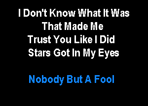 I Don't Know What It Was
That Made Me
Trust You Like I Did

Stars Got In My Eyw

Nobody ButA Fool