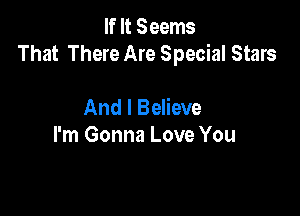 If It Seems
That There Are Special Stars

And I Believe
I'm Gonna Love You