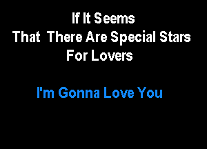 If It Seems
That There Are Special Stars
For Lovers

I'm Gonna Love You