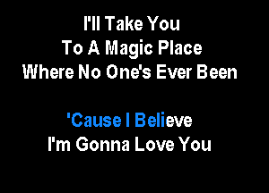 I'll Take You
To A Magic Place
Where No One's Ever Been

'Cause I Believe
I'm Gonna Love You