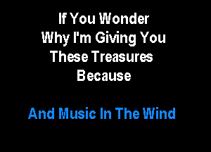 If You Wonder
Why I'm Giving You
These Treasures
Because

And Music In The Wind