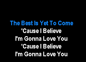 The Best Is Yet To Come

'Cause I Believe
I'm Gonna Love You
'Cause I Believe
I'm Gonna Love You