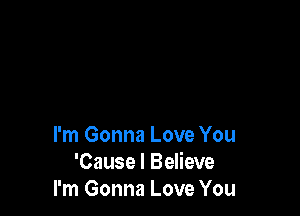 I'm Gonna Love You
'Cause I Believe
I'm Gonna Love You