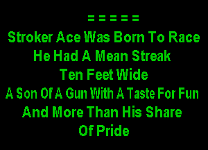 Stroker Ace Was Born To Race
He Had A Mean Streak
Ten Feet Wide
A Son OfA Gun With A Taste For Fun
And More Than His Share
0f Pride